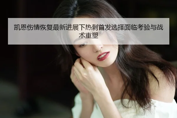凯恩伤情恢复最新进展下热刺首发选择面临考验与战术重塑