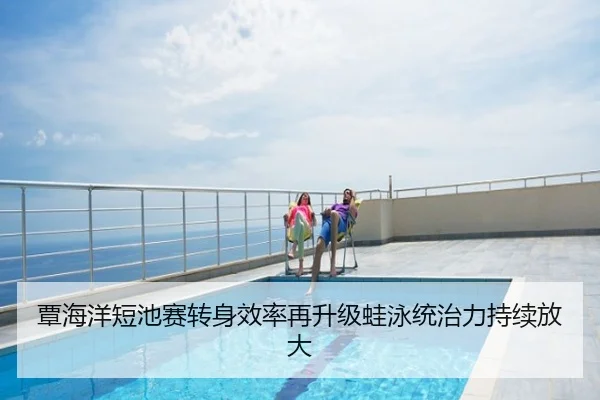 覃海洋短池赛转身效率再升级蛙泳统治力持续放大