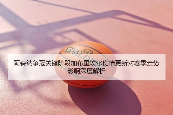 阿森纳争冠关键阶段加布里埃尔伤情更新对赛季走势影响深度解析